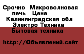 Срочно! Микроволновая печь › Цена ­ 1 500 - Калининградская обл. Электро-Техника » Бытовая техника   